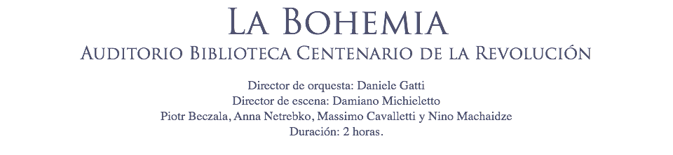La Bohemia
Auditorio Biblioteca Centenario de la Revolución Director de orquesta: Daniele Gatti
Director de escena: Damiano Michieletto
Piotr Beczala, Anna Netrebko, Massimo Cavalletti y Nino Machaidze
Duración: 2 horas.
