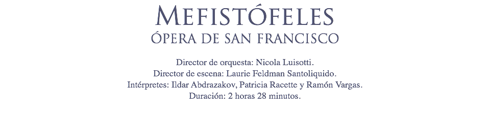 Mefistófeles
ÓPERA DE SAN FRANCISCO Director de orquesta: Nicola Luisotti.
Director de escena: Laurie Feldman Santoliquido.
Intérpretes: Ildar Abdrazakov, Patricia Racette y Ramón Vargas.
Duración: 2 horas 28 minutos.
