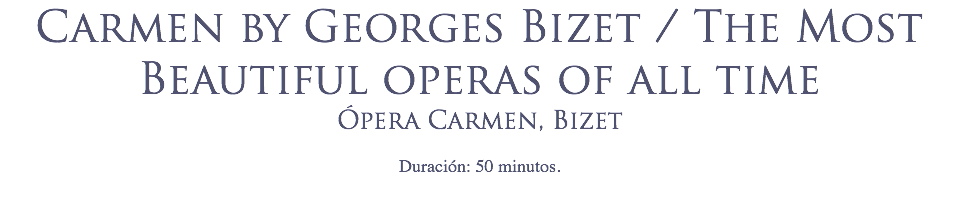 Carmen by Georges Bizet / The Most Beautiful operas of all time
Ópera Carmen, Bizet
 Duración: 50 minutos.

