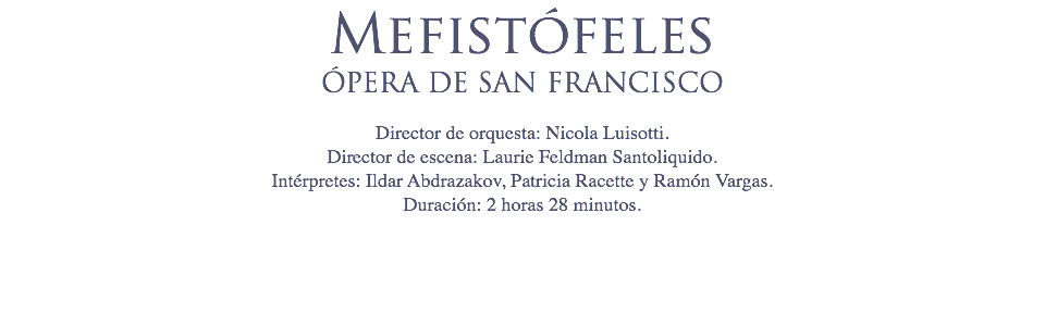 Mefistófeles
ÓPERA DE SAN FRANCISCO Director de orquesta: Nicola Luisotti.
Director de escena: Laurie Feldman Santoliquido.
Intérpretes: Ildar Abdrazakov, Patricia Racette y Ramón Vargas.
Duración: 2 horas 28 minutos. 