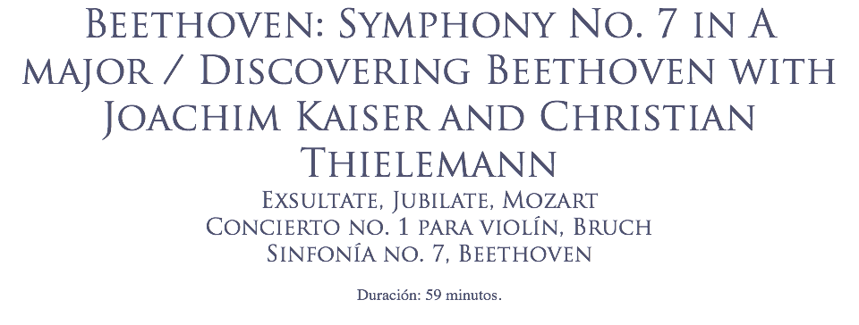 Beethoven: Symphony No. 7 in A major / Discovering Beethoven with Joachim Kaiser and Christian Thielemann
Exsultate, Jubilate, Mozart
Concierto no. 1 para violín, Bruch
Sinfonía no. 7, Beethoven
 Duración: 59 minutos.
