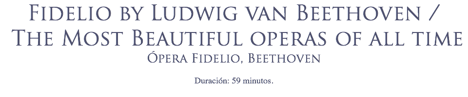 Fidelio by Ludwig van Beethoven / The Most Beautiful operas of all time Ópera Fidelio, Beethoven
 Duración: 59 minutos.
