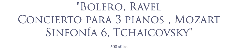 "Bolero, Ravel
Concierto para 3 pianos , Mozart
Sinfonía 6, Tchaicovsky" 500 sillas
