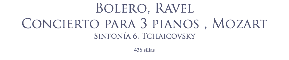 Bolero, Ravel
Concierto para 3 pianos , Mozart
Sinfonía 6, Tchaicovsky
 436 sillas

