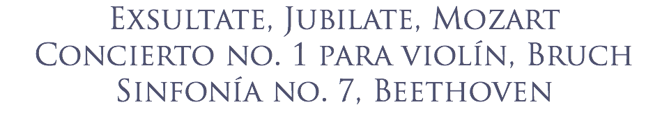 Exsultate, Jubilate, Mozart
Concierto no. 1 para violín, Bruch
Sinfonía no. 7, Beethoven 